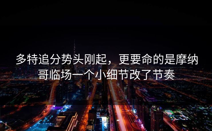 多特追分势头刚起，更要命的是摩纳哥临场一个小细节改了节奏