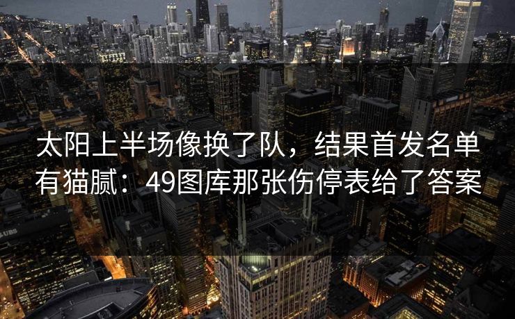 太阳上半场像换了队，结果首发名单有猫腻：49图库那张伤停表给了答案