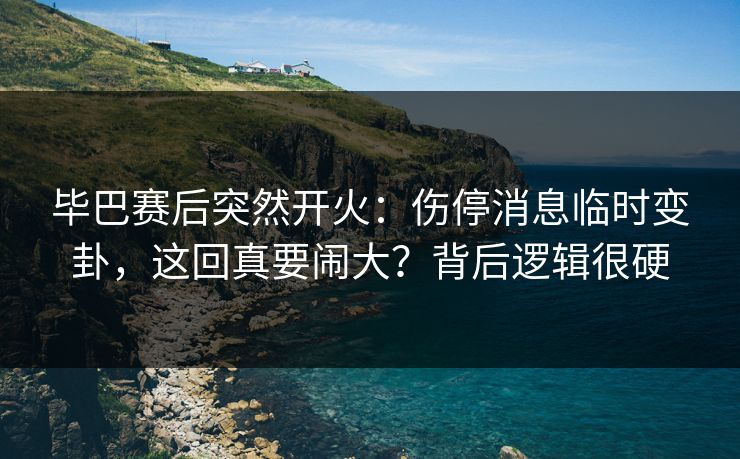毕巴赛后突然开火：伤停消息临时变卦，这回真要闹大？背后逻辑很硬