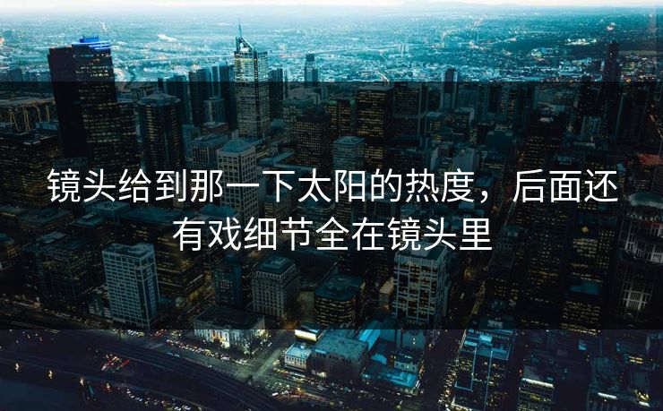 镜头给到那一下太阳的热度，后面还有戏细节全在镜头里