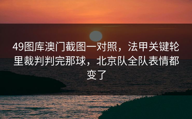 49图库澳门截图一对照，法甲关键轮里裁判判完那球，北京队全队表情都变了