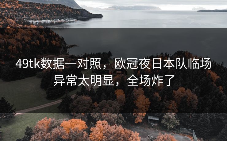 49tk数据一对照，欧冠夜日本队临场异常太明显，全场炸了