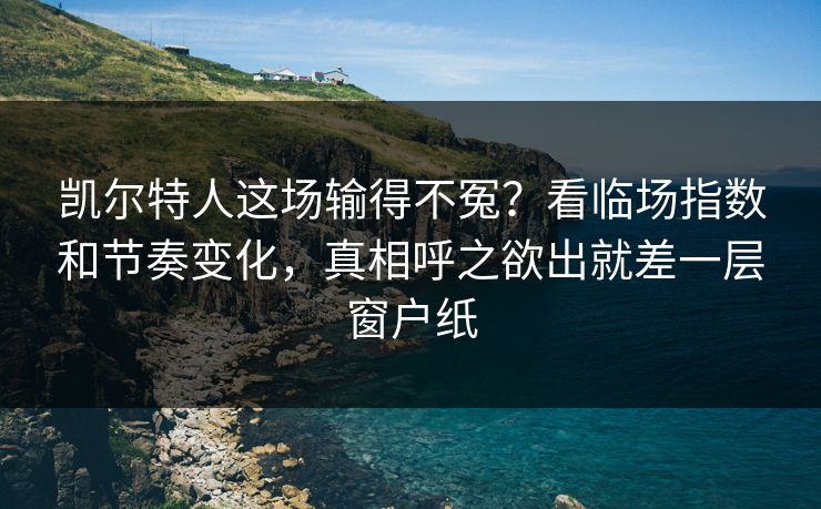 凯尔特人这场输得不冤？看临场指数和节奏变化，真相呼之欲出就差一层窗户纸