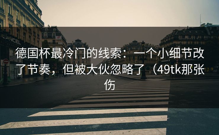 德国杯最冷门的线索：一个小细节改了节奏，但被大伙忽略了（49tk那张伤