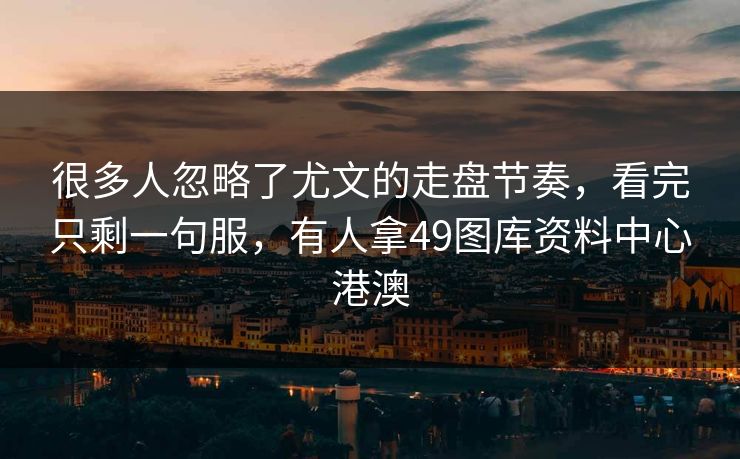 很多人忽略了尤文的走盘节奏，看完只剩一句服，有人拿49图库资料中心港澳