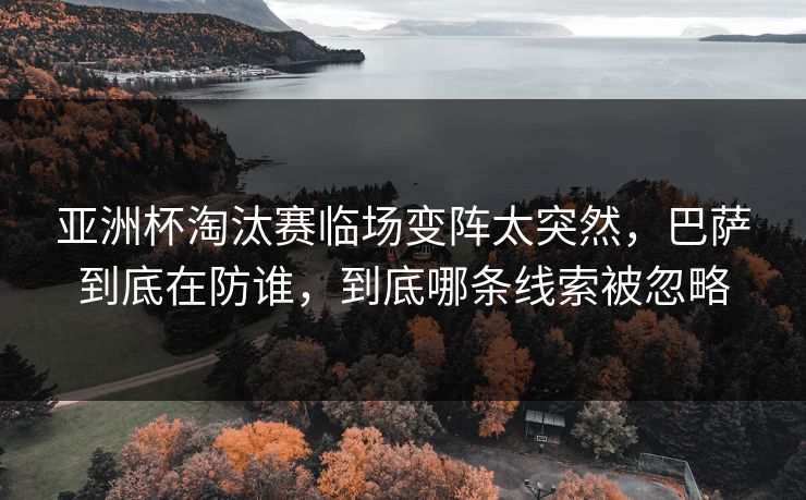 亚洲杯淘汰赛临场变阵太突然，巴萨到底在防谁，到底哪条线索被忽略