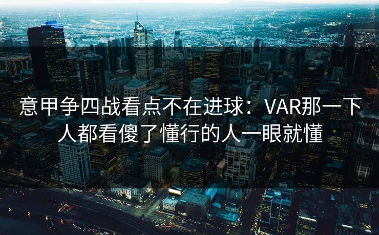 意甲争四战看点不在进球：VAR那一下人都看傻了懂行的人一眼就懂