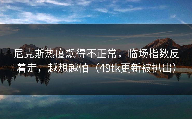尼克斯热度飙得不正常，临场指数反着走，越想越怕（49tk更新被扒出）