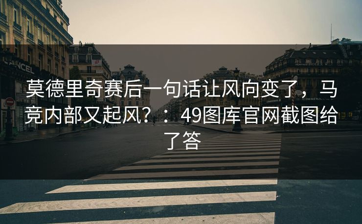 莫德里奇赛后一句话让风向变了，马竞内部又起风？：49图库官网截图给了答