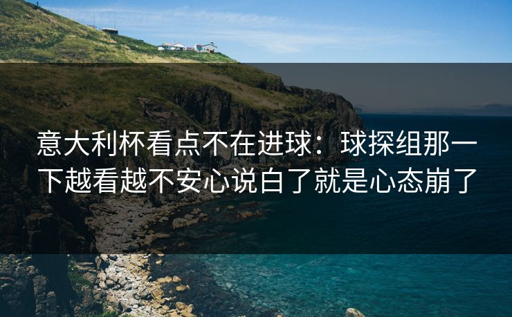 意大利杯看点不在进球：球探组那一下越看越不安心说白了就是心态崩了