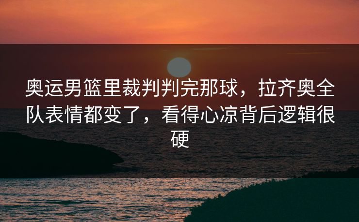 奥运男篮里裁判判完那球，拉齐奥全队表情都变了，看得心凉背后逻辑很硬