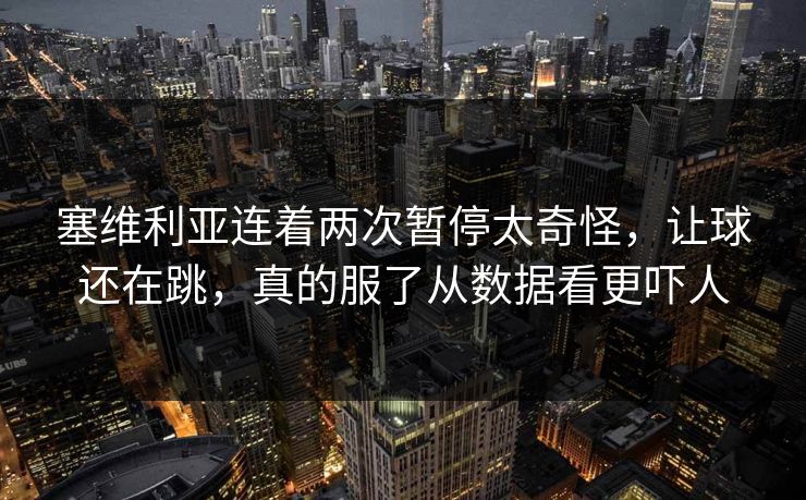 塞维利亚连着两次暂停太奇怪，让球还在跳，真的服了从数据看更吓人