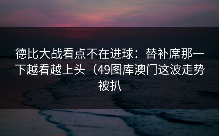 德比大战看点不在进球：替补席那一下越看越上头（49图库澳门这波走势被扒