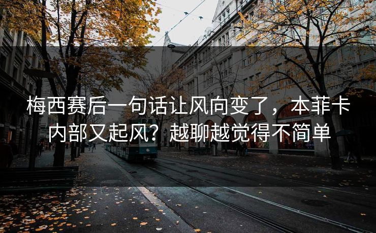 梅西赛后一句话让风向变了，本菲卡内部又起风？越聊越觉得不简单