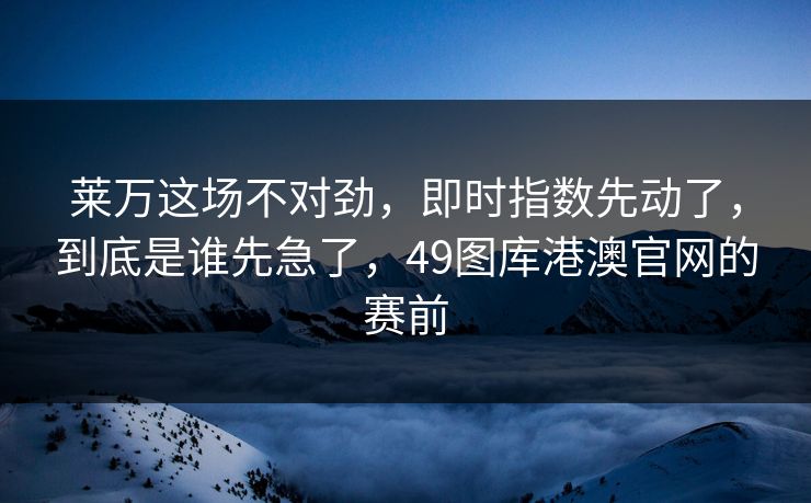 莱万这场不对劲，即时指数先动了，到底是谁先急了，49图库港澳官网的赛前