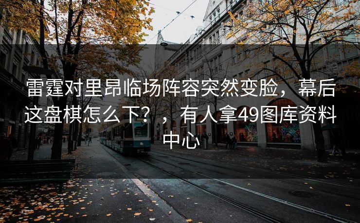 雷霆对里昂临场阵容突然变脸，幕后这盘棋怎么下？，有人拿49图库资料中心