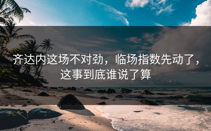 齐达内这场不对劲，临场指数先动了，这事到底谁说了算