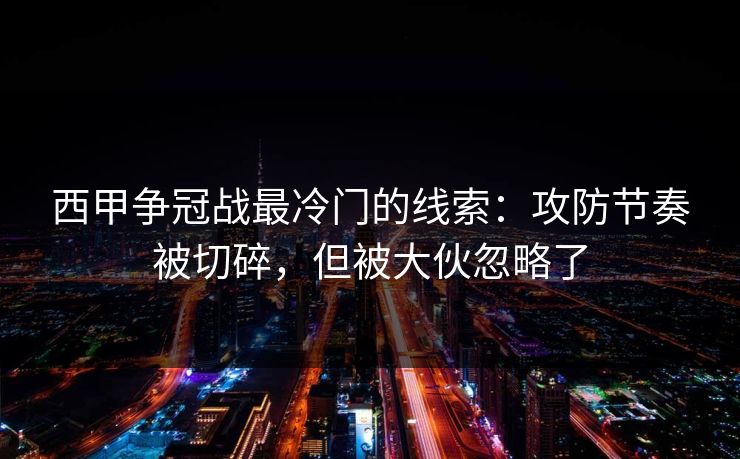 西甲争冠战最冷门的线索：攻防节奏被切碎，但被大伙忽略了