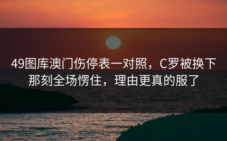 49图库澳门伤停表一对照，C罗被换下那刻全场愣住，理由更真的服了