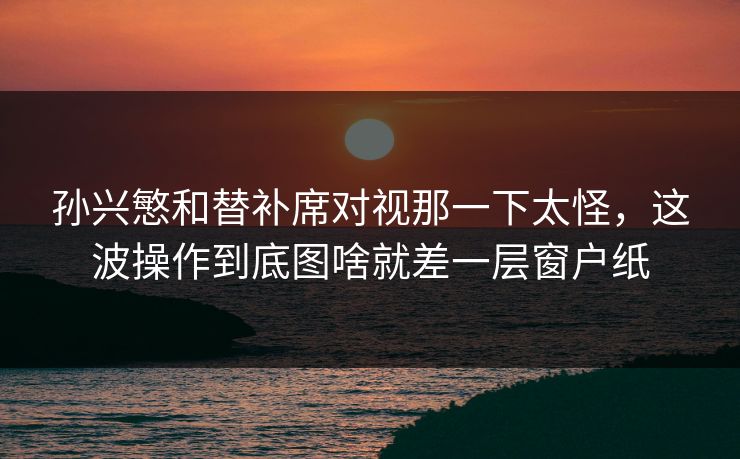 孙兴慜和替补席对视那一下太怪，这波操作到底图啥就差一层窗户纸