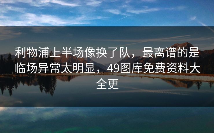 利物浦上半场像换了队，最离谱的是临场异常太明显，49图库免费资料大全更