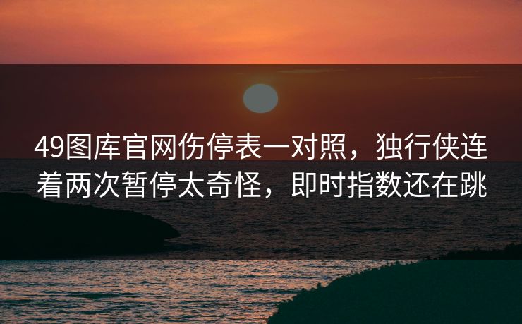 49图库官网伤停表一对照，独行侠连着两次暂停太奇怪，即时指数还在跳
