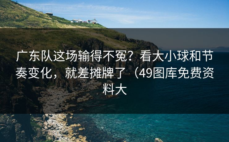 广东队这场输得不冤？看大小球和节奏变化，就差摊牌了（49图库免费资料大