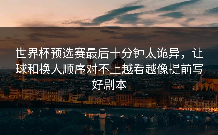 世界杯预选赛最后十分钟太诡异，让球和换人顺序对不上越看越像提前写好剧本
