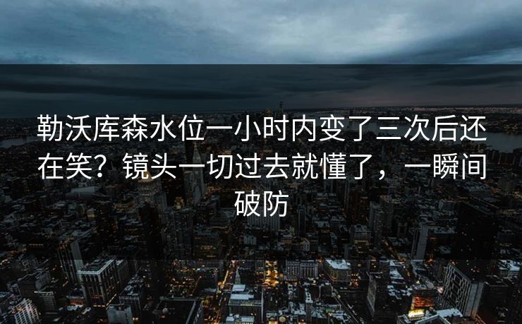 勒沃库森水位一小时内变了三次后还在笑？镜头一切过去就懂了，一瞬间破防