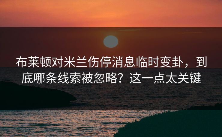 布莱顿对米兰伤停消息临时变卦，到底哪条线索被忽略？这一点太关键
