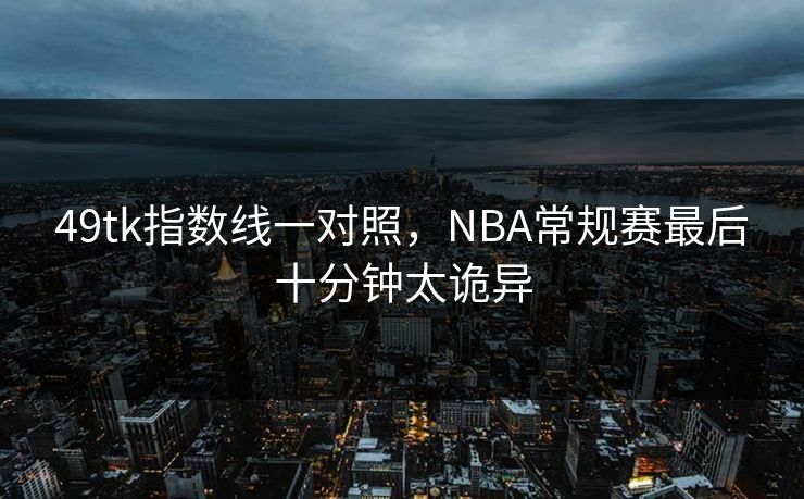 49tk指数线一对照，NBA常规赛最后十分钟太诡异