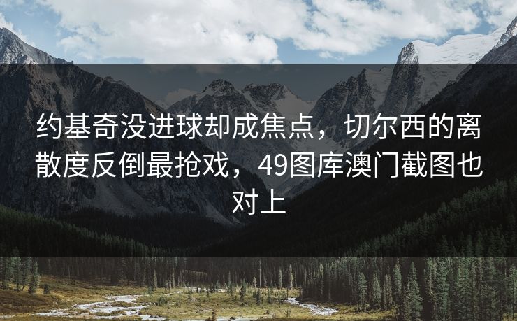 约基奇没进球却成焦点，切尔西的离散度反倒最抢戏，49图库澳门截图也对上