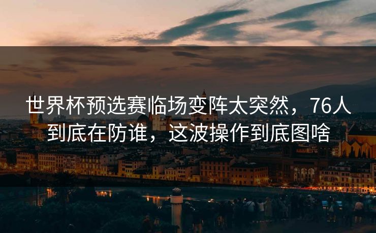 世界杯预选赛临场变阵太突然，76人到底在防谁，这波操作到底图啥