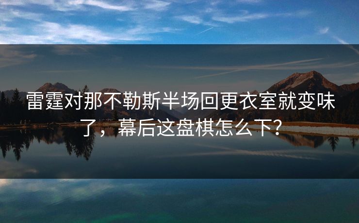 雷霆对那不勒斯半场回更衣室就变味了，幕后这盘棋怎么下？