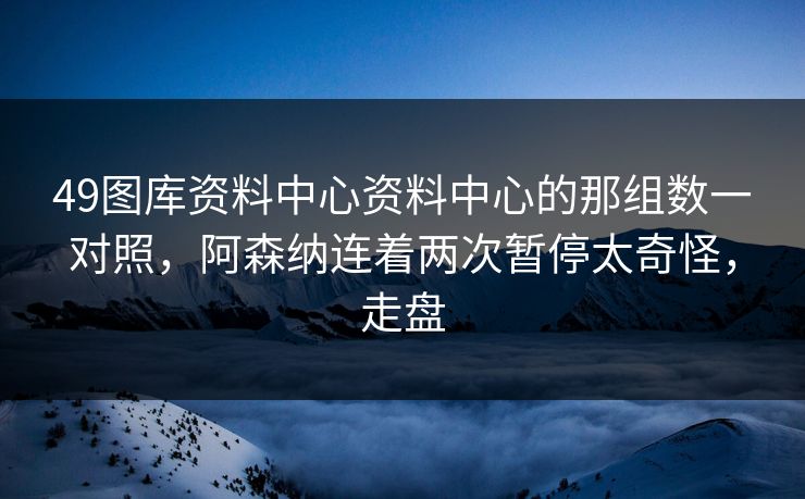 49图库资料中心资料中心的那组数一对照，阿森纳连着两次暂停太奇怪，走盘