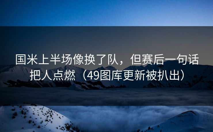 国米上半场像换了队，但赛后一句话把人点燃（49图库更新被扒出）