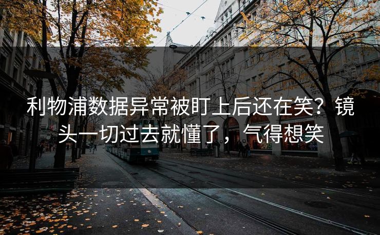利物浦数据异常被盯上后还在笑？镜头一切过去就懂了，气得想笑
