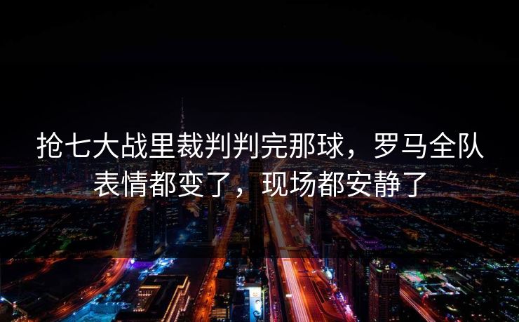 抢七大战里裁判判完那球，罗马全队表情都变了，现场都安静了