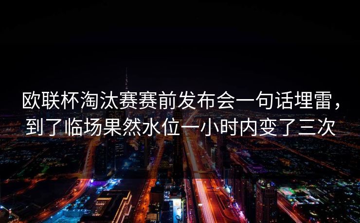 欧联杯淘汰赛赛前发布会一句话埋雷，到了临场果然水位一小时内变了三次