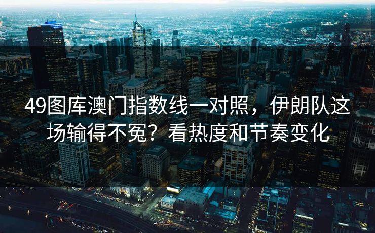 49图库澳门指数线一对照，伊朗队这场输得不冤？看热度和节奏变化