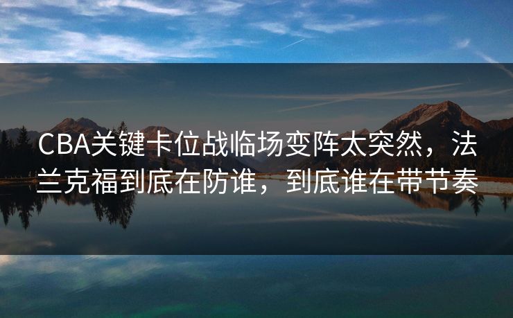 CBA关键卡位战临场变阵太突然，法兰克福到底在防谁，到底谁在带节奏