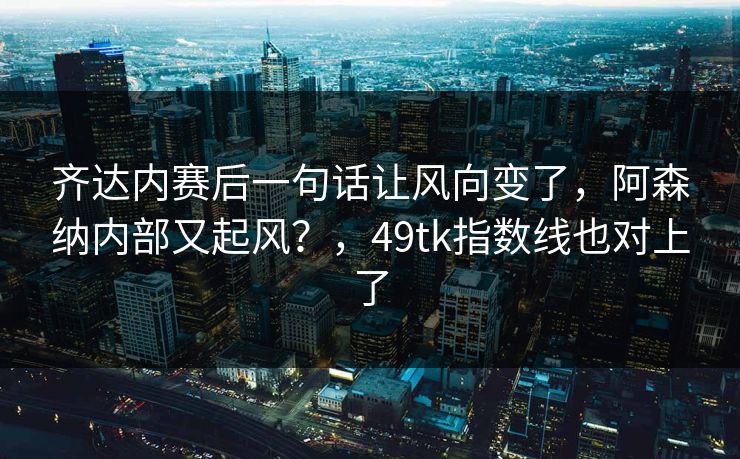 齐达内赛后一句话让风向变了，阿森纳内部又起风？，49tk指数线也对上了
