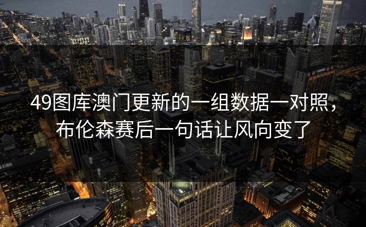 49图库澳门更新的一组数据一对照，布伦森赛后一句话让风向变了