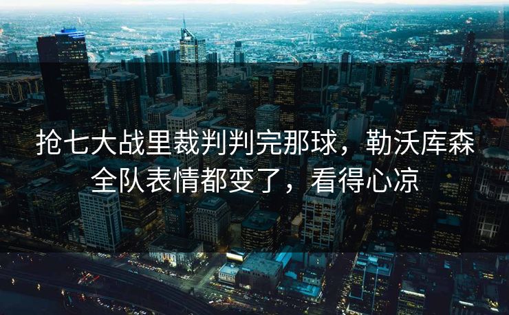 抢七大战里裁判判完那球，勒沃库森全队表情都变了，看得心凉