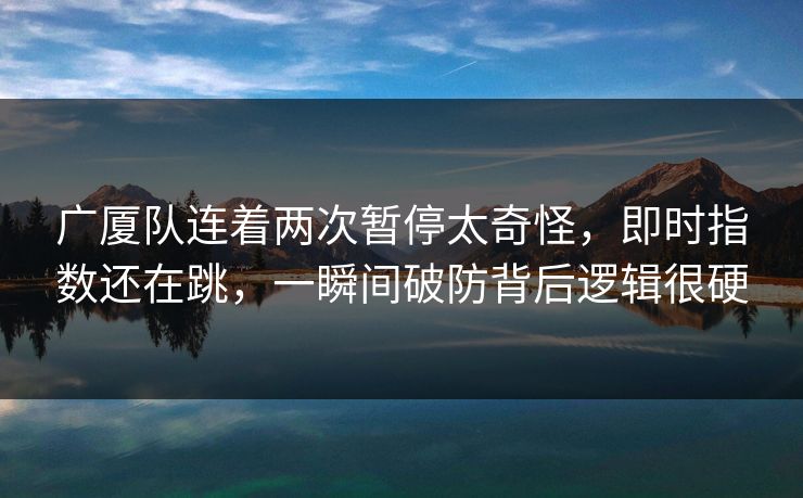 广厦队连着两次暂停太奇怪，即时指数还在跳，一瞬间破防背后逻辑很硬