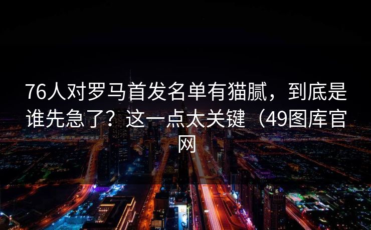 76人对罗马首发名单有猫腻，到底是谁先急了？这一点太关键（49图库官网