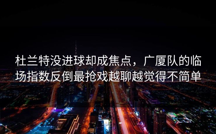 杜兰特没进球却成焦点，广厦队的临场指数反倒最抢戏越聊越觉得不简单