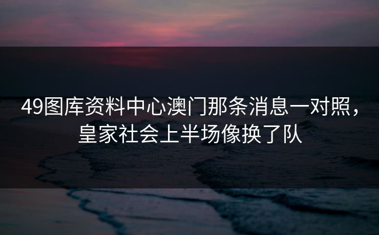 49图库资料中心澳门那条消息一对照,皇家社会上半场像换了队 49图库资料中心澳门那条消息一对照,皇家社会上半场像换了队