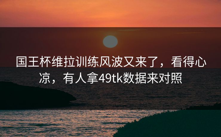 国王杯维拉训练风波又来了，看得心凉，有人拿49tk数据来对照