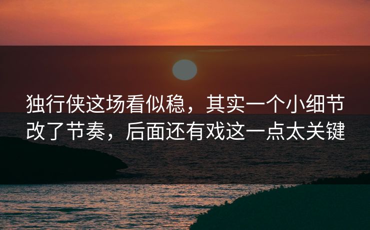独行侠这场看似稳，其实一个小细节改了节奏，后面还有戏这一点太关键